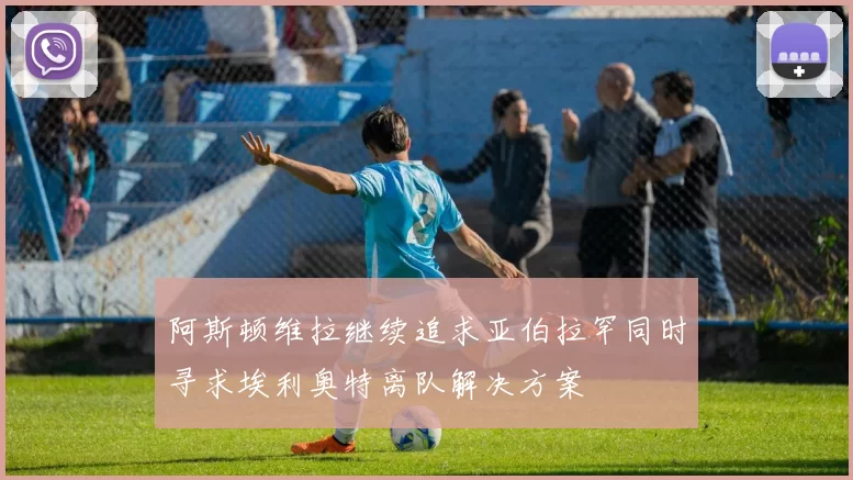 阿斯顿维拉继续追求亚伯拉罕同时寻求埃利奥特离队解决方案