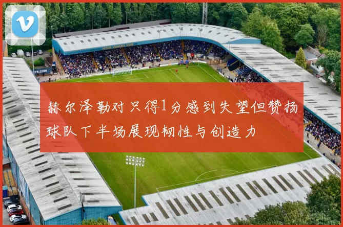 赫尔泽勒对只得1分感到失望但赞扬球队下半场展现韧性与创造力