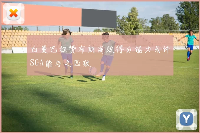 白曼巴称赞布朗高效得分能力或许SGA能与之匹敌