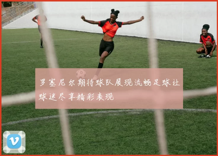罗塞尼尔期待球队展现流畅足球让球迷尽享精彩表现