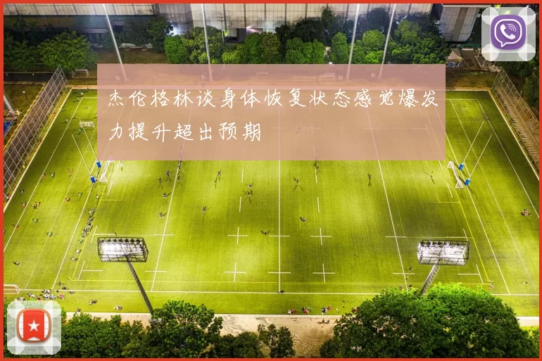杰伦格林谈身体恢复状态感觉爆发力提升超出预期