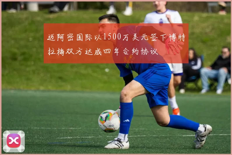 迈阿密国际以1500万美元签下博特拉梅双方达成四年合约协议