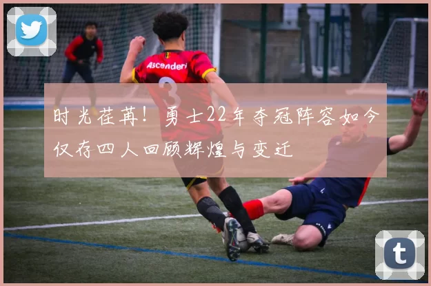 时光荏苒！勇士22年夺冠阵容如今仅存四人回顾辉煌与变迁