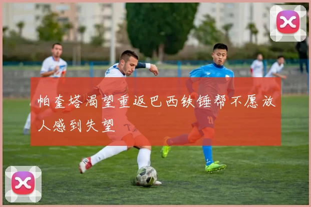 帕奎塔渴望重返巴西铁锤帮不愿放人感到失望