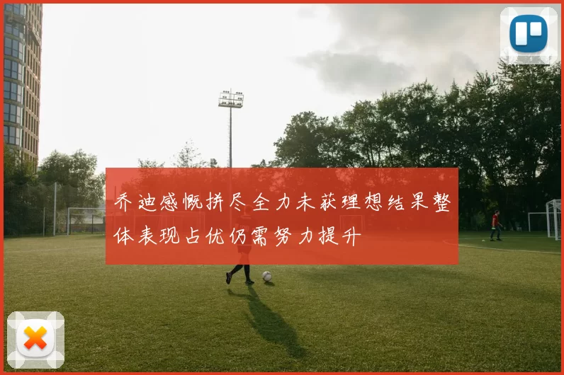 乔迪感慨拼尽全力未获理想结果整体表现占优仍需努力提升