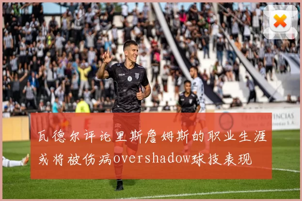 瓦德尔评论里斯詹姆斯的职业生涯或将被伤病overshadow球技表现