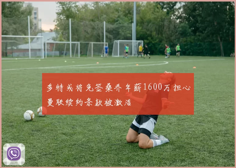 多特或将免签桑乔年薪1600万担心曼联续约条款被激活