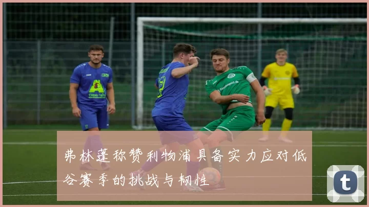 弗林蓬称赞利物浦具备实力应对低谷赛季的挑战与韧性
