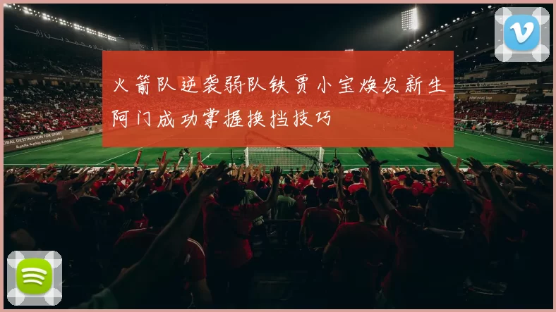 火箭队逆袭弱队铁贾小宝焕发新生阿门成功掌握换挡技巧