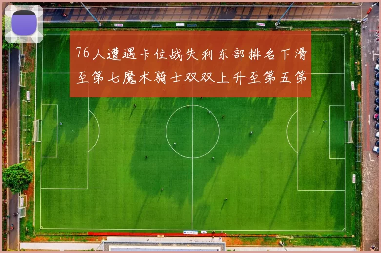 76人遭遇卡位战失利东部排名下滑至第七魔术骑士双双上升至第五第六位