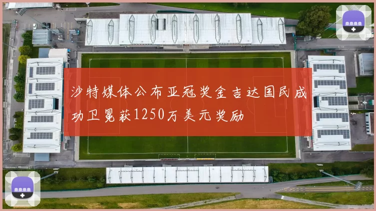 沙特媒体公布亚冠奖金吉达国民成功卫冕获1250万美元奖励