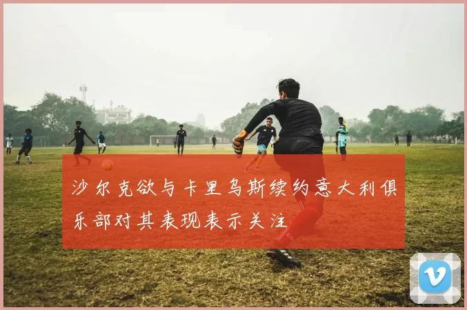 沙尔克欲与卡里乌斯续约意大利俱乐部对其表现表示关注