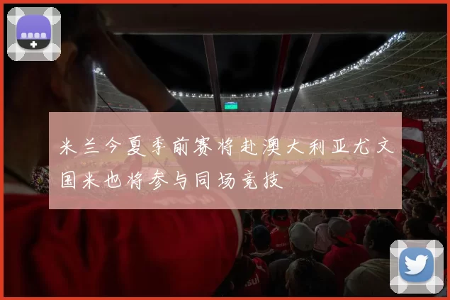 米兰今夏季前赛将赴澳大利亚尤文国米也将参与同场竞技