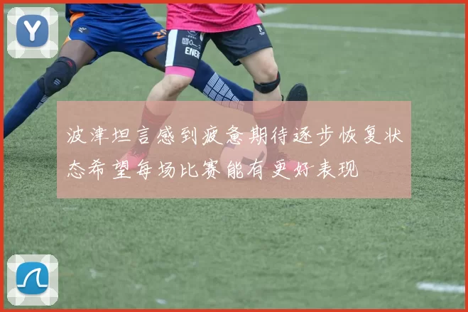 波津坦言感到疲惫期待逐步恢复状态希望每场比赛能有更好表现