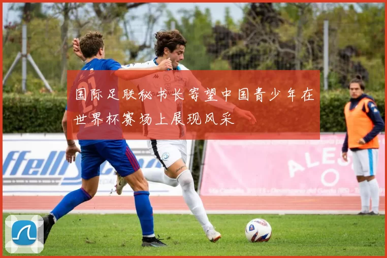 国际足联秘书长寄望中国青少年在世界杯赛场上展现风采