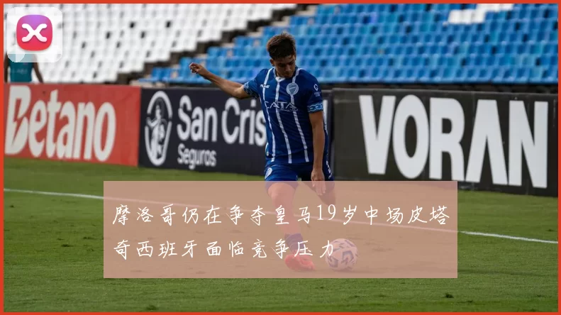 摩洛哥仍在争夺皇马19岁中场皮塔奇西班牙面临竞争压力
